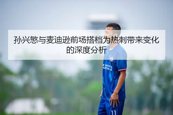 孙兴慜与麦迪逊前场搭档为热刺带来变化的深度分析