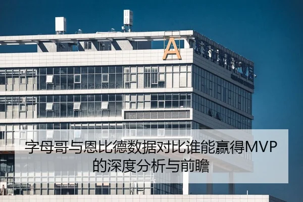 字母哥与恩比德数据对比谁能赢得MVP的深度分析与前瞻