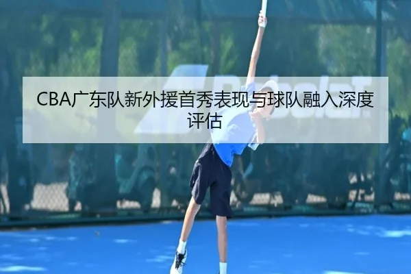 CBA广东队新外援首秀表现与球队融入深度评估